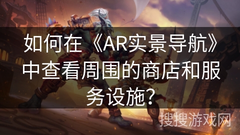 如何在《AR实景导航》中查看周围的商店和服务设施？