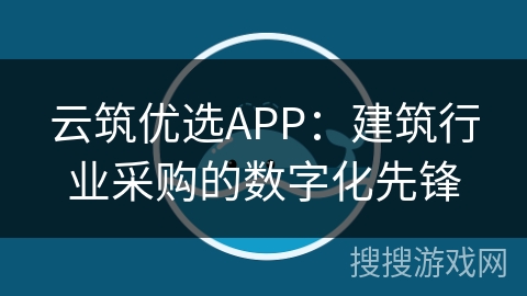 云筑优选APP：建筑行业采购的数字化先锋