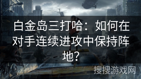 白金岛三打哈：如何在对手连续进攻中保持阵地？