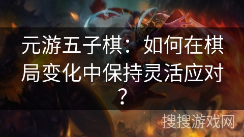 元游五子棋：如何在棋局变化中保持灵活应对？