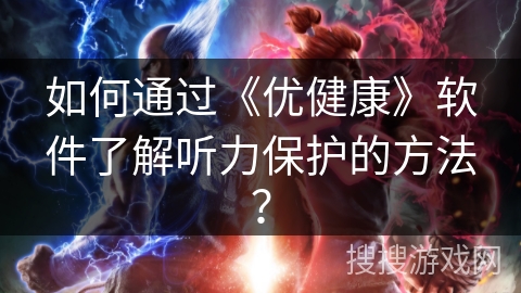 如何通过《优健康》软件了解听力保护的方法？