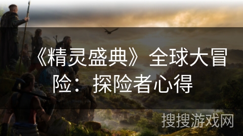 《精灵盛典》全球大冒险：探险者心得