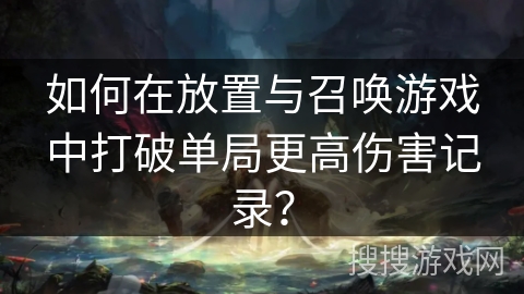 如何在放置与召唤游戏中打破单局更高伤害记录？