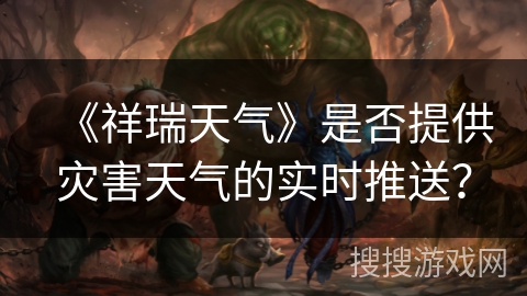 《祥瑞天气》是否提供灾害天气的实时推送？