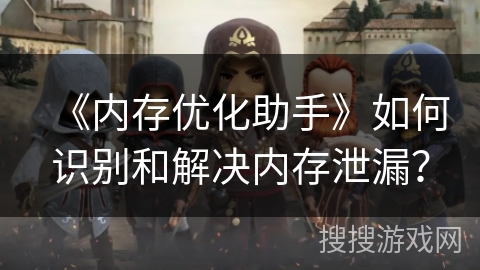 《内存优化助手》如何识别和解决内存泄漏？