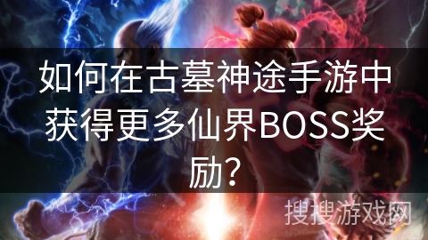 如何在古墓神途手游中获得更多仙界BOSS奖励？