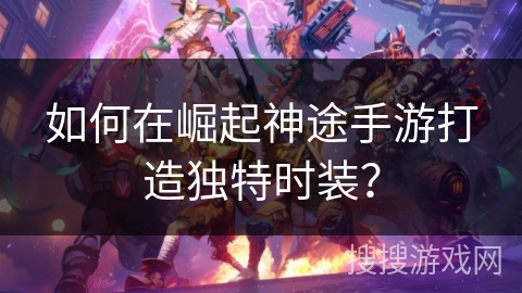 如何在崛起神途手游打造独特时装？