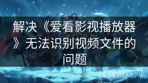 解决《爱看影视播放器》无法识别视频文件的问题