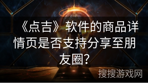 《点吉》软件的商品详情页是否支持分享至朋友圈？