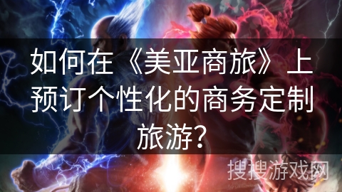 如何在《美亚商旅》上预订个性化的商务定制旅游？