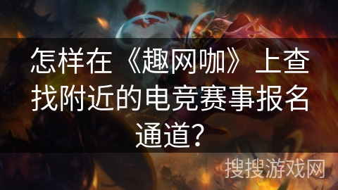 怎样在《趣网咖》上查找附近的电竞赛事报名通道？