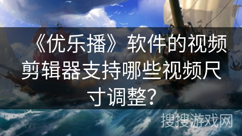 《优乐播》软件的视频剪辑器支持哪些视频尺寸调整？