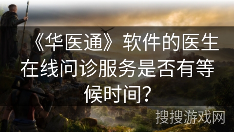 《华医通》软件的医生在线问诊服务是否有等候时间？