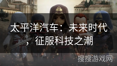 太平洋汽车：未来时代，征服科技之潮