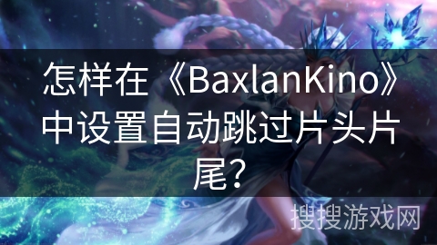 怎样在《BaxlanKino》中设置自动跳过片头片尾？