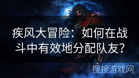 疾风大冒险：如何在战斗中有效地分配队友？