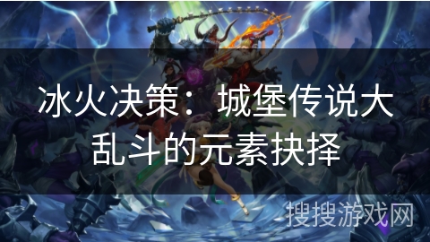 冰火决策：城堡传说大乱斗的元素抉择