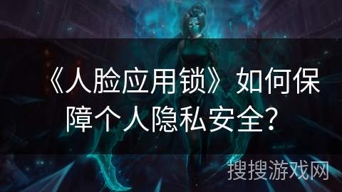 《人脸应用锁》如何保障个人隐私安全？