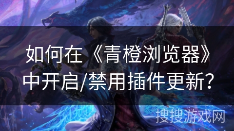 如何在《青橙浏览器》中开启/禁用插件更新？