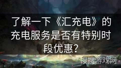 了解一下《汇充电》的充电服务是否有特别时段优惠？