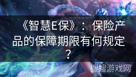 《智慧E保》：保险产品的保障期限有何规定？