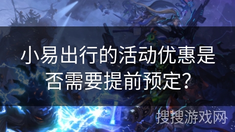 小易出行的活动优惠是否需要提前预定？