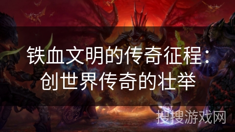铁血文明的传奇征程：创世界传奇的壮举