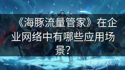 《海豚流量管家》在企业网络中有哪些应用场景？