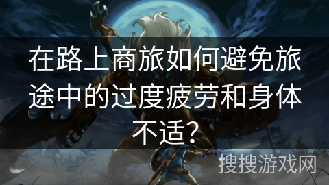 在路上商旅如何避免旅途中的过度疲劳和身体不适？
