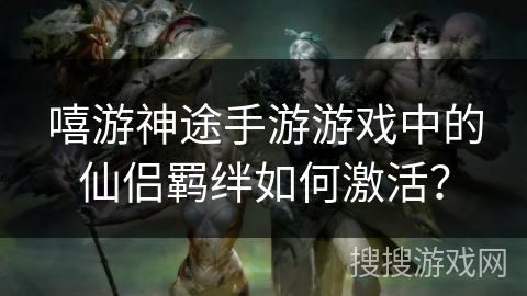 嘻游神途手游游戏中的仙侣羁绊如何激活？