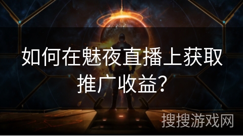 如何在魅夜直播上获取推广收益？
