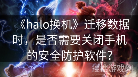 《halo换机》迁移数据时，是否需要关闭手机的安全防护软件？
