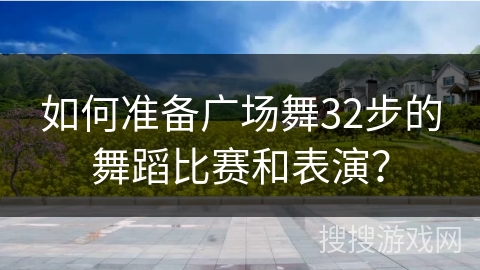 如何准备广场舞32步的舞蹈比赛和表演？