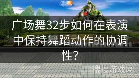 广场舞32步如何在表演中保持舞蹈动作的协调性？