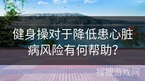 健身操对于降低患心脏病风险有何帮助？
