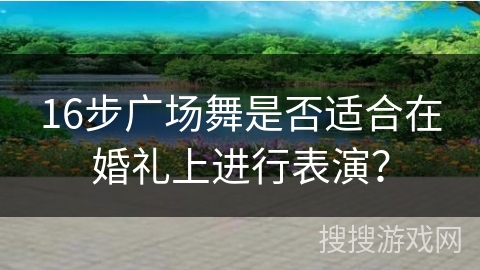 16步广场舞是否适合在婚礼上进行表演？