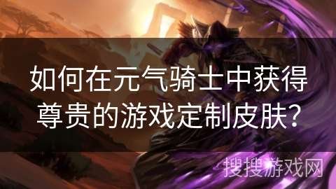 如何在元气骑士中获得尊贵的游戏定制皮肤？