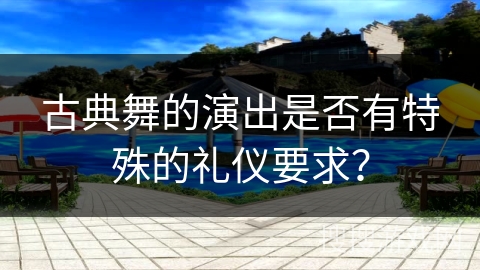 古典舞的演出是否有特殊的礼仪要求？
