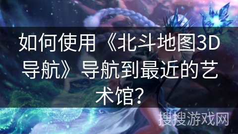 如何使用《北斗地图3D导航》导航到最近的艺术馆？