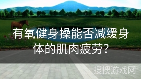 有氧健身操能否减缓身体的肌肉疲劳？