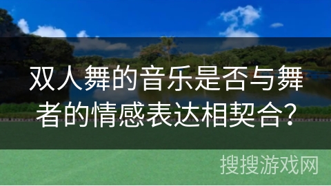 双人舞的音乐是否与舞者的情感表达相契合？