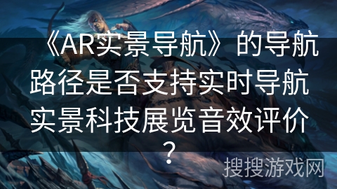 《AR实景导航》的导航路径是否支持实时导航实景科技展览音效评价？