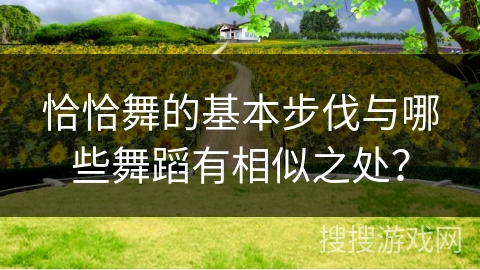 恰恰舞的基本步伐与哪些舞蹈有相似之处？