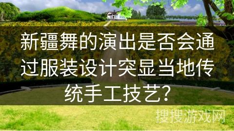 新疆舞的演出是否会通过服装设计突显当地传统手工技艺？