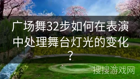 广场舞32步如何在表演中处理舞台灯光的变化？