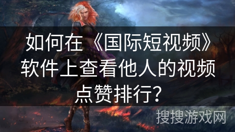 如何在《国际短视频》软件上查看他人的视频点赞排行？
