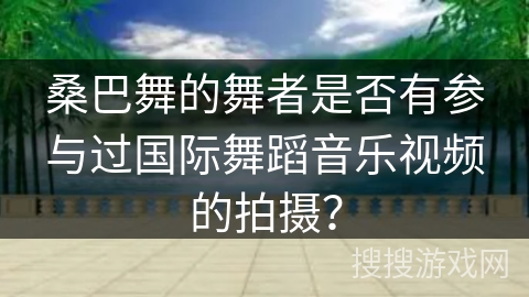 桑巴舞的舞者是否有参与过国际舞蹈音乐视频的拍摄？