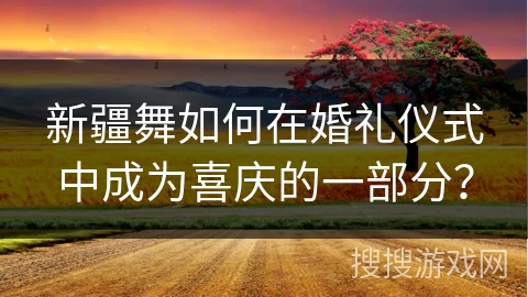 新疆舞如何在婚礼仪式中成为喜庆的一部分？