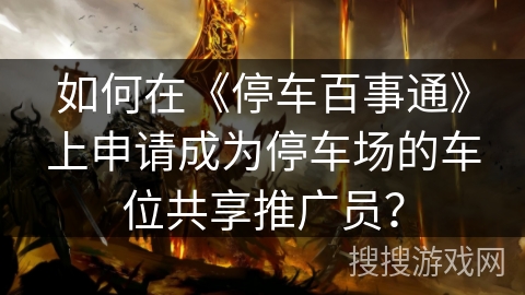 如何在《停车百事通》上申请成为停车场的车位共享推广员？