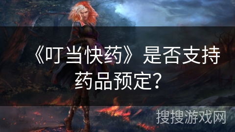 《叮当快药》是否支持药品预定？